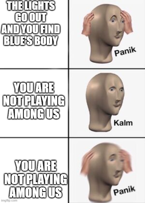 PanikKalmPanik | THE LIGHTS GO OUT AND YOU FIND BLUE'S BODY; YOU ARE NOT PLAYING AMONG US; YOU ARE NOT PLAYING AMONG US | image tagged in panikkalmpanik | made w/ Imgflip meme maker