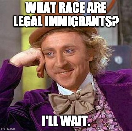 Creepy Condescending Wonka Meme | WHAT RACE ARE LEGAL IMMIGRANTS? I'LL WAIT. | image tagged in memes,creepy condescending wonka | made w/ Imgflip meme maker