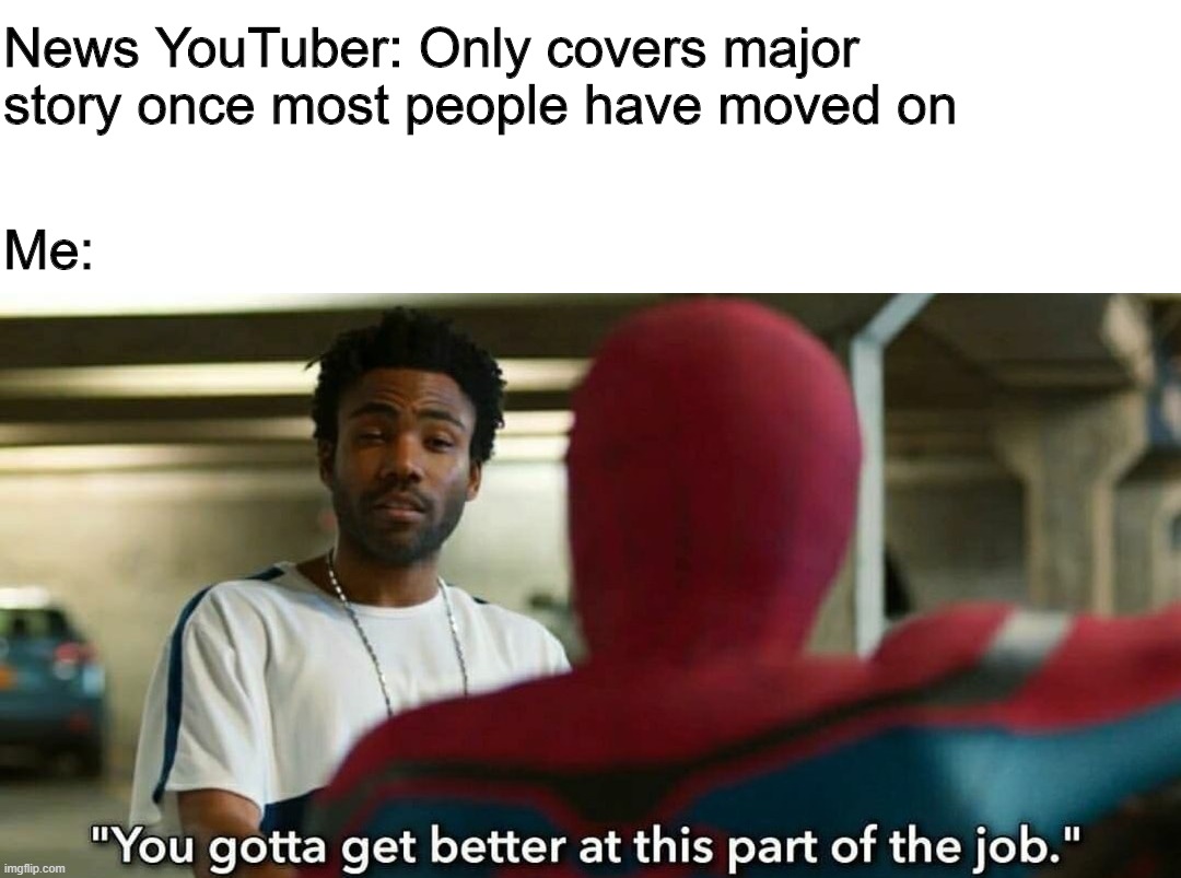 You gotta get better at this part of the job | News YouTuber: Only covers major story once most people have moved on; Me: | image tagged in you gotta get better at this part of the job | made w/ Imgflip meme maker