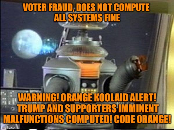 Computers couldn’t calculate the irrational behaviors of Trump or his supporters as logic doesn’t apply to those situations | VOTER FRAUD, DOES NOT COMPUTE 
ALL SYSTEMS FINE; WARNING! ORANGE KOOLAID ALERT!
 TRUMP AND SUPPORTERS IMMINENT MALFUNCTIONS COMPUTED! CODE ORANGE! | image tagged in lost in space - robot-warning,orange,donald trump,election 2020,trump supporters,stupid people | made w/ Imgflip meme maker