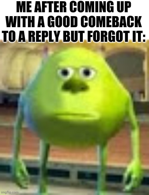 Sully Wazowski | ME AFTER COMING UP WITH A GOOD COMEBACK TO A REPLY BUT FORGOT IT: | image tagged in sully wazowski | made w/ Imgflip meme maker