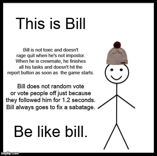 Be Like Bill | This is Bill; Bill is not toxic and doesn't rage quit when he's not impostor.
When he is crewmate, he finishes all his tasks and doesn't hit the report button as soon as  the game starts. Bill does not random vote or vote people off just because they followed him for 1.2 seconds. Bill always goes to fix a sabatage. Be like bill. | image tagged in memes,be like bill | made w/ Imgflip meme maker