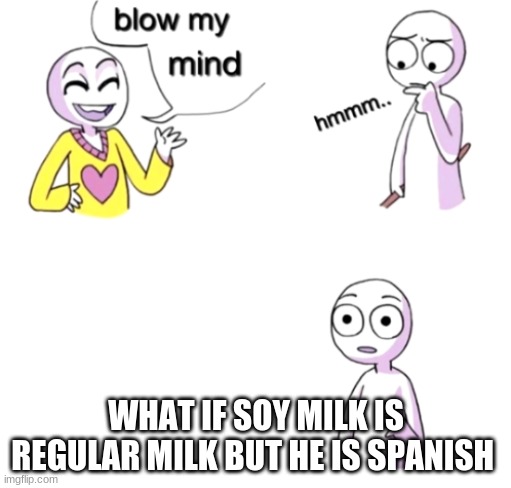 Mind Blown | WHAT IF SOY MILK IS REGULAR MILK BUT HE IS SPANISH | image tagged in blow my mind,funny memes | made w/ Imgflip meme maker