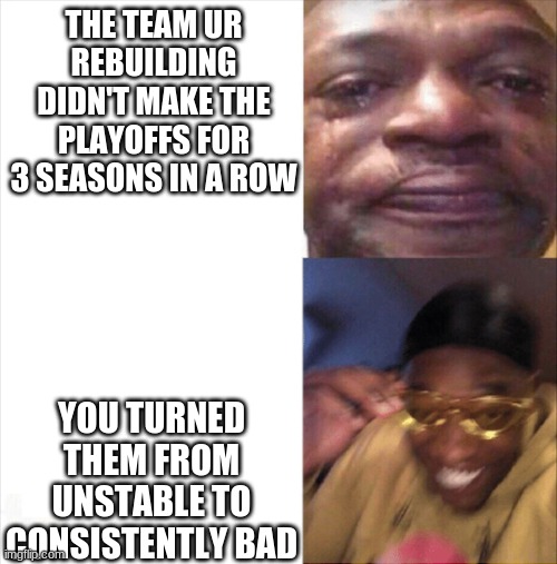 better to be consistent rather than being all over the place | THE TEAM UR REBUILDING DIDN'T MAKE THE PLAYOFFS FOR 3 SEASONS IN A ROW; YOU TURNED THEM FROM UNSTABLE TO CONSISTENTLY BAD | image tagged in sad happy,can,i,post,this,here | made w/ Imgflip meme maker