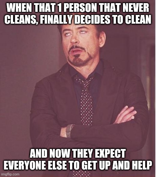 Face You Make Robert Downey Jr | WHEN THAT 1 PERSON THAT NEVER CLEANS, FINALLY DECIDES TO CLEAN; AND NOW THEY EXPECT EVERYONE ELSE TO GET UP AND HELP | image tagged in memes,face you make robert downey jr | made w/ Imgflip meme maker