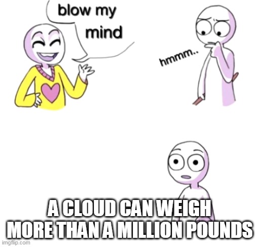 Blow my mind | A CLOUD CAN WEIGH MORE THAN A MILLION POUNDS | image tagged in blow my mind | made w/ Imgflip meme maker