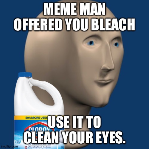meme man | MEME MAN OFFERED YOU BLEACH USE IT TO CLEAN YOUR EYES. | image tagged in meme man | made w/ Imgflip meme maker