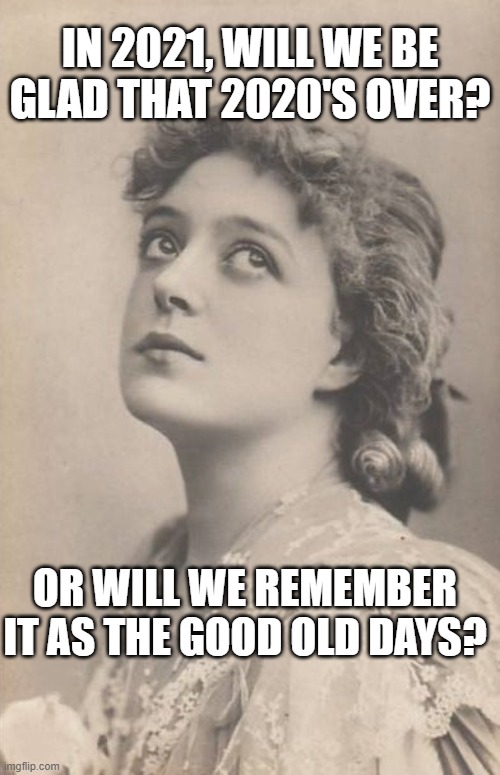 Just thinking | IN 2021, WILL WE BE GLAD THAT 2020'S OVER? OR WILL WE REMEMBER IT AS THE GOOD OLD DAYS? | image tagged in just thinking | made w/ Imgflip meme maker