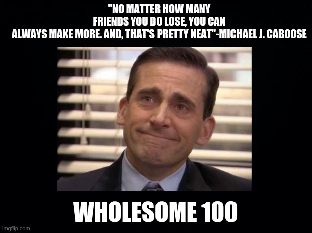 Caboose be wholesome 100 | "NO MATTER HOW MANY FRIENDS YOU DO LOSE, YOU CAN ALWAYS MAKE MORE. AND, THAT'S PRETTY NEAT"-MICHAEL J. CABOOSE; WHOLESOME 100 | made w/ Imgflip meme maker