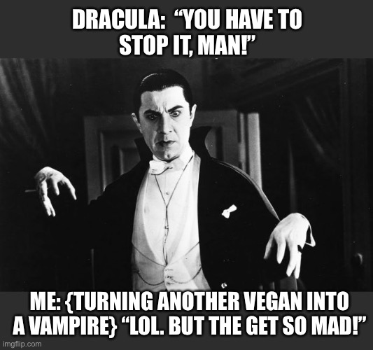 But it’s fun watching them | DRACULA:  “YOU HAVE TO
STOP IT, MAN!”; ME: {TURNING ANOTHER VEGAN INTO A VAMPIRE} “LOL. BUT THE GET SO MAD!” | image tagged in dracula,vegan,vampire,stop,no,fun | made w/ Imgflip meme maker