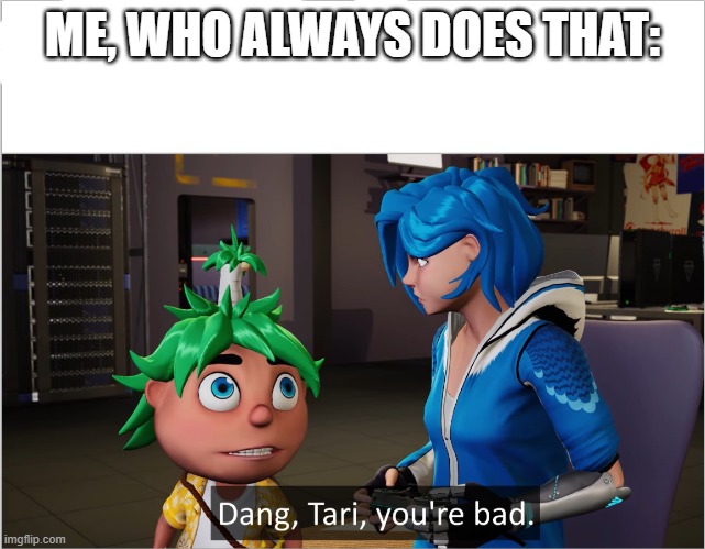 theo dang tari you're bad | ME, WHO ALWAYS DOES THAT: | image tagged in theo dang tari you're bad | made w/ Imgflip meme maker