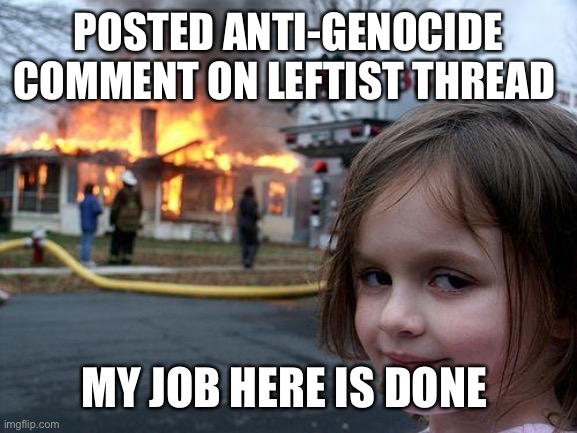 Disaster Girl | POSTED ANTI-GENOCIDE COMMENT ON LEFTIST THREAD; MY JOB HERE IS DONE | image tagged in memes,disaster girl | made w/ Imgflip meme maker