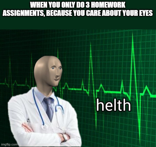 Online Homework in a Nutshell | WHEN YOU ONLY DO 3 HOMEWORK ASSIGNMENTS, BECAUSE YOU CARE ABOUT YOUR EYES | image tagged in stonks helth | made w/ Imgflip meme maker