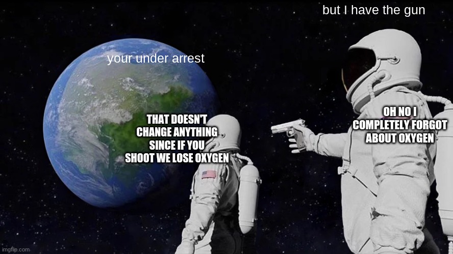 new space | but I have the gun; your under arrest; OH NO I COMPLETELY FORGOT ABOUT OXYGEN; THAT DOESN'T CHANGE ANYTHING SINCE IF YOU SHOOT WE LOSE OXYGEN | image tagged in memes,always has been | made w/ Imgflip meme maker