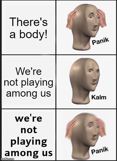 UH OH | There's a body! We're not playing among us; 𝘄𝗲'𝗿𝗲 𝗻𝗼𝘁 𝗽𝗹𝗮𝘆𝗶𝗻𝗴 𝗮𝗺𝗼𝗻𝗴 𝘂𝘀 | image tagged in memes,panik kalm panik | made w/ Imgflip meme maker