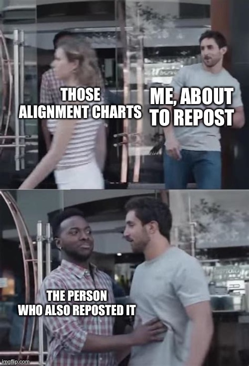 . | ME, ABOUT TO REPOST; THOSE ALIGNMENT CHARTS; THE PERSON WHO ALSO REPOSTED IT | image tagged in black guy blocking the way | made w/ Imgflip meme maker