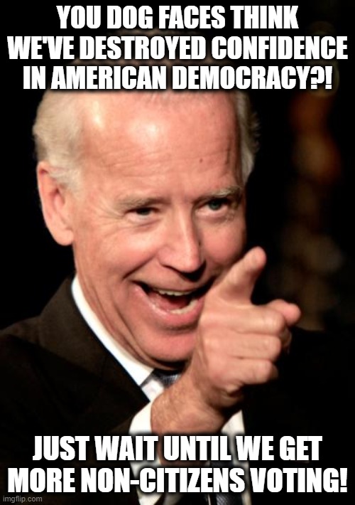 Screw you, United States! | YOU DOG FACES THINK WE'VE DESTROYED CONFIDENCE IN AMERICAN DEMOCRACY?! JUST WAIT UNTIL WE GET MORE NON-CITIZENS VOTING! | image tagged in memes,smilin biden,joe biden,senile creep,democracy,election 2020 | made w/ Imgflip meme maker