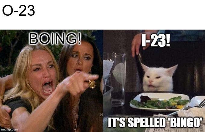 Woman Yelling At Cat Meme | O-23; BOING! I-23! IT'S SPELLED 'BINGO' | image tagged in memes,woman yelling at cat | made w/ Imgflip meme maker