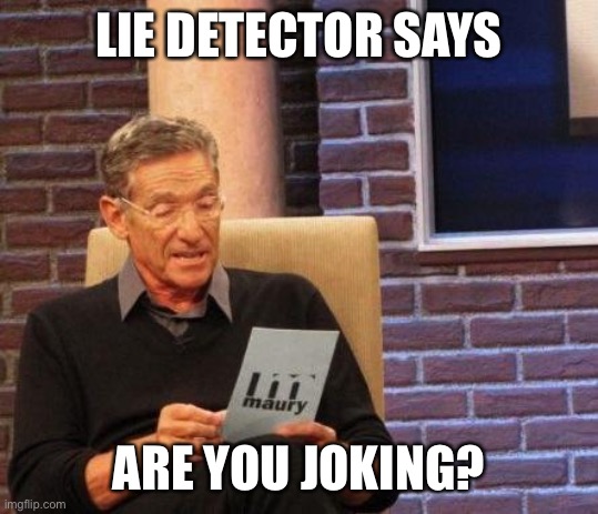 Maury Lie Detector | LIE DETECTOR SAYS ARE YOU JOKING? | image tagged in maury lie detector | made w/ Imgflip meme maker