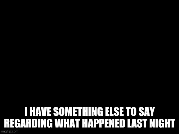 Blank White Template | I HAVE SOMETHING ELSE TO SAY REGARDING WHAT HAPPENED LAST NIGHT | made w/ Imgflip meme maker
