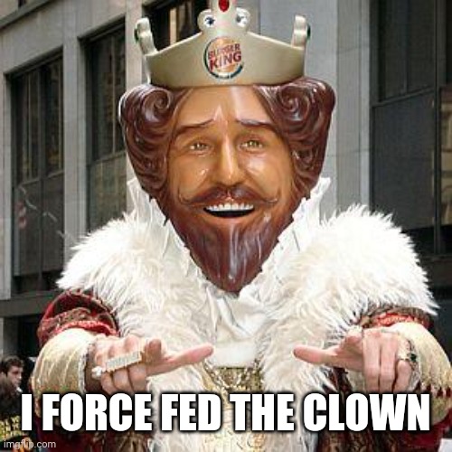 burger king | I FORCE FED THE CLOWN | image tagged in burger king | made w/ Imgflip meme maker