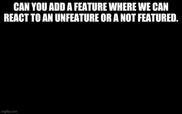 oof | CAN YOU ADD A FEATURE WHERE WE CAN REACT TO AN UNFEATURE OR A NOT FEATURED. | image tagged in white screen,oof | made w/ Imgflip meme maker