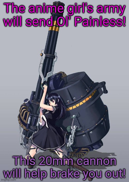 The anime girl's army will send Ol' Painless! This 20mm cannon will help brake you out! | made w/ Imgflip meme maker