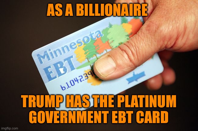 ebtcard | AS A BILLIONAIRE TRUMP HAS THE PLATINUM GOVERNMENT EBT CARD | image tagged in ebtcard | made w/ Imgflip meme maker
