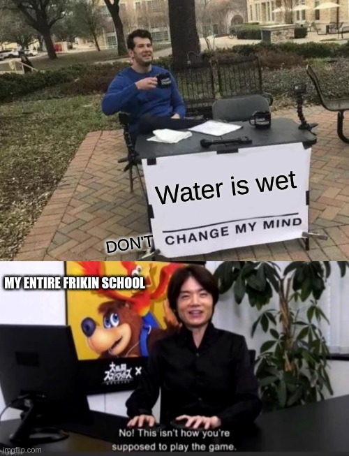Water is wet; DON'T; MY ENTIRE FRIKIN SCHOOL | image tagged in memes,change my mind | made w/ Imgflip meme maker