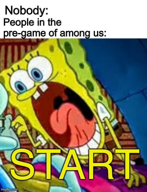 Everytime | Nobody:; People in the pre-game of among us:; START | image tagged in among us,video games,gaming | made w/ Imgflip meme maker