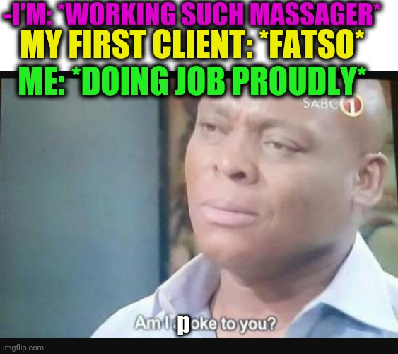 -Worry Bout quality. | MY FIRST CLIENT: *FATSO*; -I'M: *WORKING SUCH MASSAGER*; ME: *DOING JOB PROUDLY*; p | image tagged in am i a joke to you,massage,fat guy eating burger,you had one job,skinner out of touch,black lives matter | made w/ Imgflip meme maker