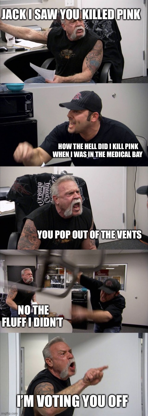 Among us problems | JACK I SAW YOU KILLED PINK; HOW THE HELL DID I KILL PINK WHEN I WAS IN THE MEDICAL BAY; YOU POP OUT OF THE VENTS; NO THE FLUFF I DIDN’T; I’M VOTING YOU OFF | image tagged in memes,american chopper argument | made w/ Imgflip meme maker