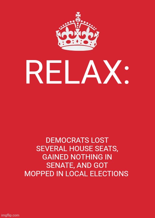Red Wizzle | RELAX:; DEMOCRATS LOST SEVERAL HOUSE SEATS, GAINED NOTHING IN SENATE, AND GOT MOPPED IN LOCAL ELECTIONS | image tagged in memes,keep calm and carry on red | made w/ Imgflip meme maker