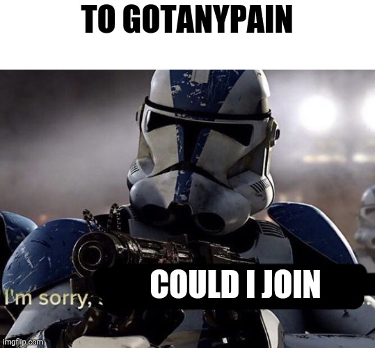 It's time for you to leave | TO GOTANYPAIN; COULD I JOIN | image tagged in it's time for you to leave,t | made w/ Imgflip meme maker