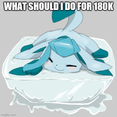 Glaceon ice cube | WHAT SHOULD I DO FOR 180K | image tagged in glaceon ice cube | made w/ Imgflip meme maker