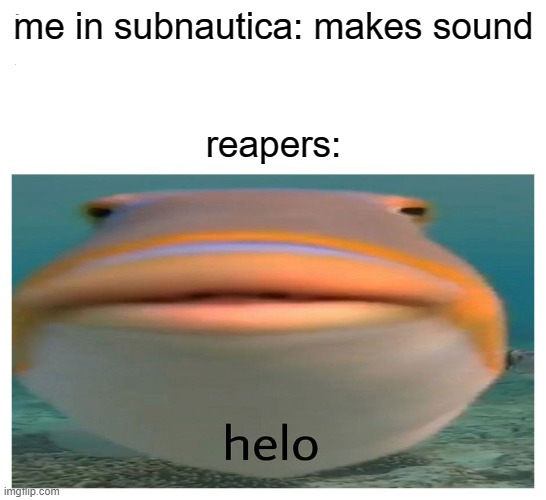 buttered meme 6 | me in subnautica: makes sound
 
 
reapers: | image tagged in helo fish | made w/ Imgflip meme maker