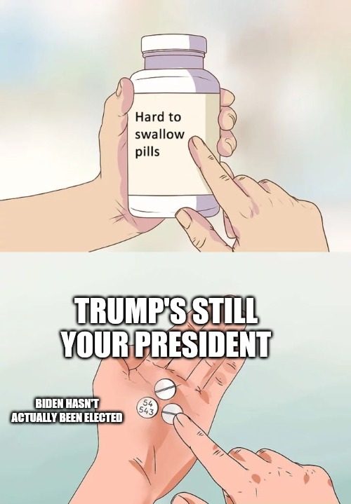 Trump's Still Your President | TRUMP'S STILL YOUR PRESIDENT; BIDEN HASN'T ACTUALLY BEEN ELECTED | image tagged in memes,hard to swallow pills | made w/ Imgflip meme maker