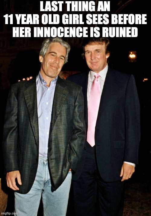 BFF Epstein Trump | LAST THING AN
11 YEAR OLD GIRL SEES BEFORE HER INNOCENCE IS RUINED | image tagged in bff epstein trump | made w/ Imgflip meme maker