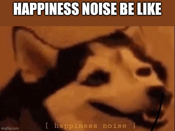 This anti meme will fry your brain. | HAPPINESS NOISE BE LIKE | image tagged in happiness noise | made w/ Imgflip meme maker