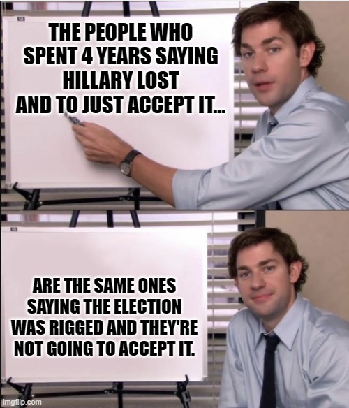 Jim's Board and Trump's Hypocrites | THE PEOPLE WHO SPENT 4 YEARS SAYING HILLARY LOST AND TO JUST ACCEPT IT... ARE THE SAME ONES SAYING THE ELECTION WAS RIGGED AND THEY'RE NOT GOING TO ACCEPT IT. | image tagged in jim office board | made w/ Imgflip meme maker