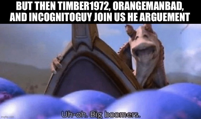 uh-oh big boomers | BUT THEN TIMBER1972, ORANGEMANBAD, AND INCOGNITOGUY JOIN US HE ARGUEMENT | image tagged in uh-oh big boomers | made w/ Imgflip meme maker