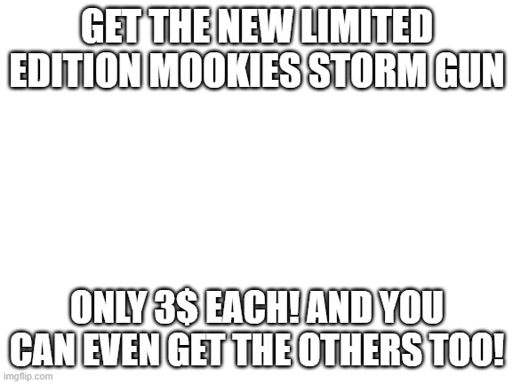 [out of order] | GET THE NEW LIMITED EDITION MOOKIES STORM GUN; ONLY 3$ EACH! AND YOU CAN EVEN GET THE OTHERS TOO! | image tagged in blank white template | made w/ Imgflip meme maker