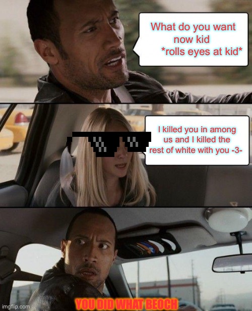 The Rock Driving Meme | What do you want now kid 
      *rolls eyes at kid*; I killed you in among us and I killed the rest of white with you -3-; YOU DID WHAT BEOCH | image tagged in memes,the rock driving | made w/ Imgflip meme maker