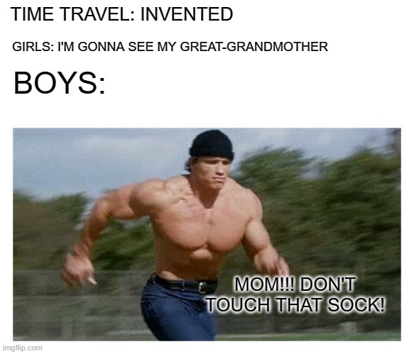 Running Arnold | TIME TRAVEL: INVENTED; GIRLS: I'M GONNA SEE MY GREAT-GRANDMOTHER; BOYS:; MOM!!! DON'T TOUCH THAT SOCK! | image tagged in running arnold | made w/ Imgflip meme maker