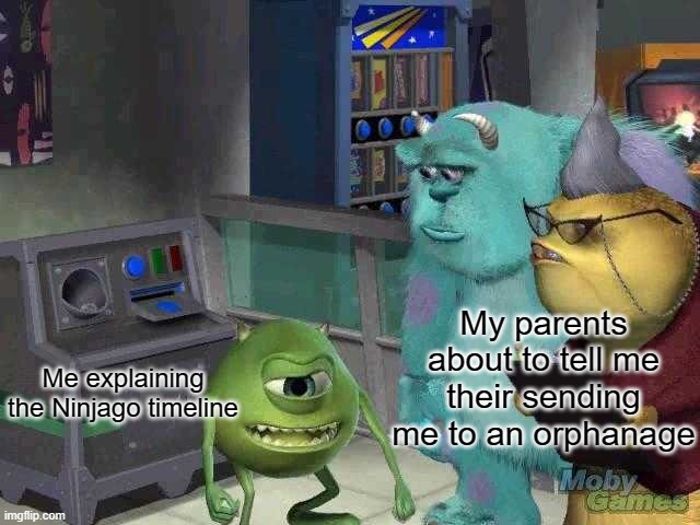 Mike wazowski trying to explain | My parents about to tell me their sending me to an orphanage; Me explaining the Ninjago timeline | image tagged in mike wazowski trying to explain | made w/ Imgflip meme maker