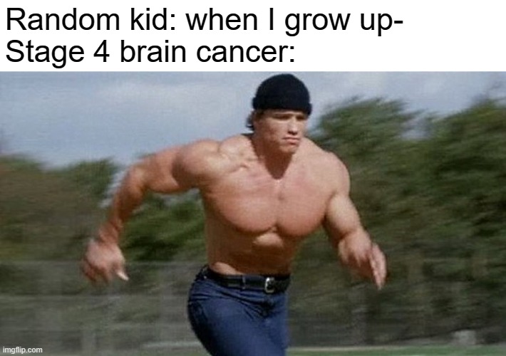 Running Arnold | Random kid: when I grow up-
Stage 4 brain cancer: | image tagged in running arnold | made w/ Imgflip meme maker