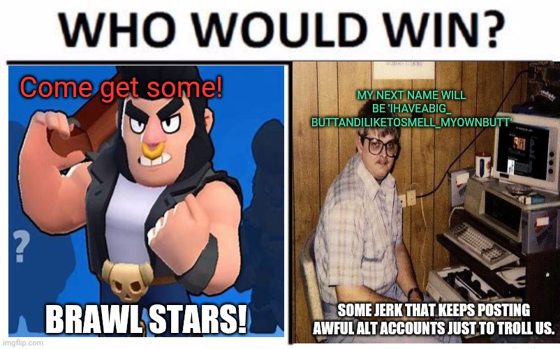 Trolling alt accounts are getting old... | Come get some! MY NEXT NAME WILL BE 'IHAVEABIG_ BUTTANDILIKETOSMELL_MYOWNBUTT'; BRAWL STARS! SOME JERK THAT KEEPS POSTING AWFUL ALT ACCOUNTS JUST TO TROLL US. | image tagged in memes,who would win,brawl stars,computer guy,alt accounts,internet trolls | made w/ Imgflip meme maker