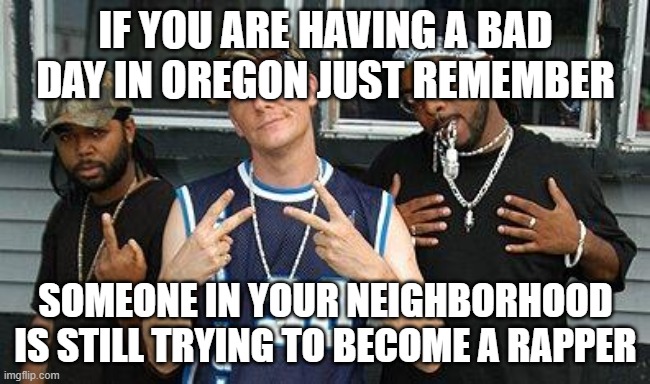 Oregon Times | IF YOU ARE HAVING A BAD DAY IN OREGON JUST REMEMBER; SOMEONE IN YOUR NEIGHBORHOOD IS STILL TRYING TO BECOME A RAPPER | image tagged in jroc,oregon shutdown,oregon bad day | made w/ Imgflip meme maker