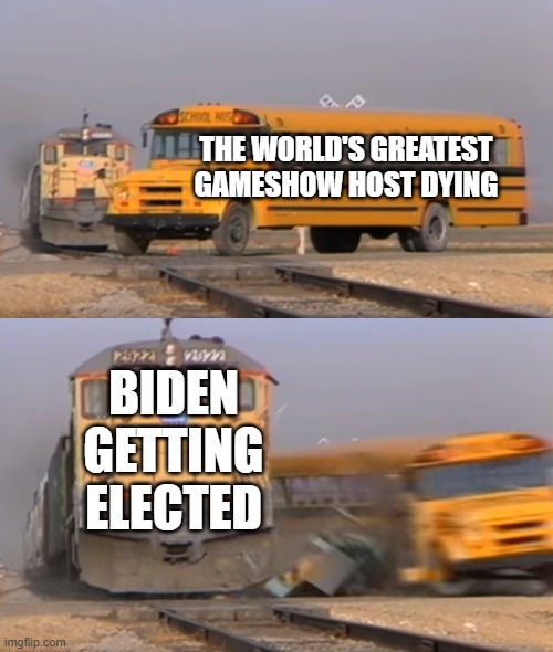 RIP Alex Trebek | THE WORLD'S GREATEST GAMESHOW HOST DYING; BIDEN GETTING ELECTED | image tagged in a train hitting a school bus,jeopardy,memes | made w/ Imgflip meme maker