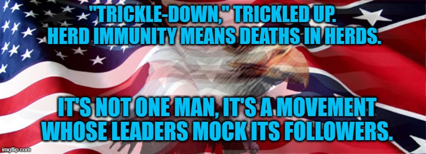 A 40-Year Old Con Job. | "TRICKLE-DOWN," TRICKLED UP.  HERD IMMUNITY MEANS DEATHS IN HERDS. IT'S NOT ONE MAN, IT'S A MOVEMENT WHOSE LEADERS MOCK ITS FOLLOWERS. | image tagged in politics | made w/ Imgflip meme maker